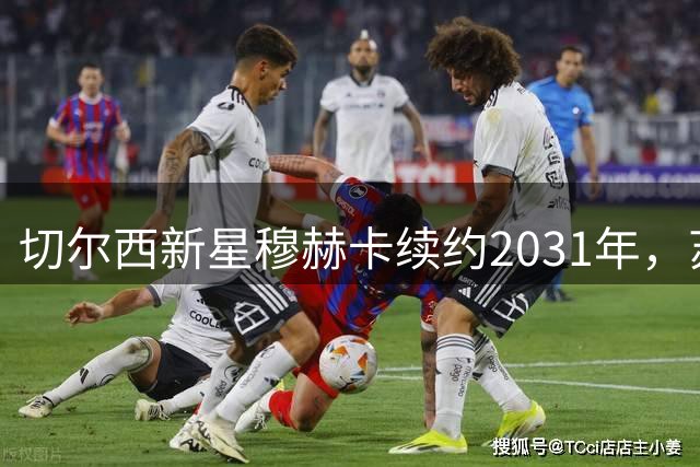 切尔西新星穆赫卡续约2031年，苏超凯尔特人租借一年