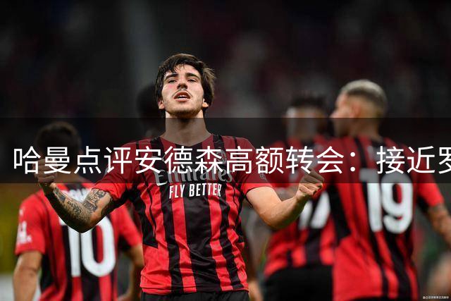 哈曼点评安德森高额转会：接近罗德里水平则物有所值